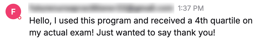 Message from a student: "Hello, I used this program and received a 4th quartile on my actual exam! Just wanted to say thank you!"